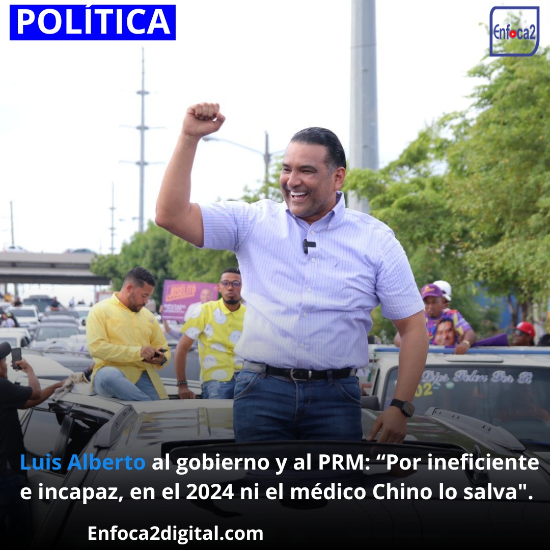 Luis Alberto al gobierno y al PRM: “Por ineficiente e incapaz, en el 2024 ni el médico Chino lo salva".