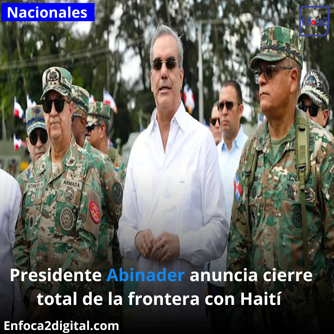 Presidente Abinader anuncia cierre total de la frontera con Haití desde este viernes a las 6:00 de la mañana