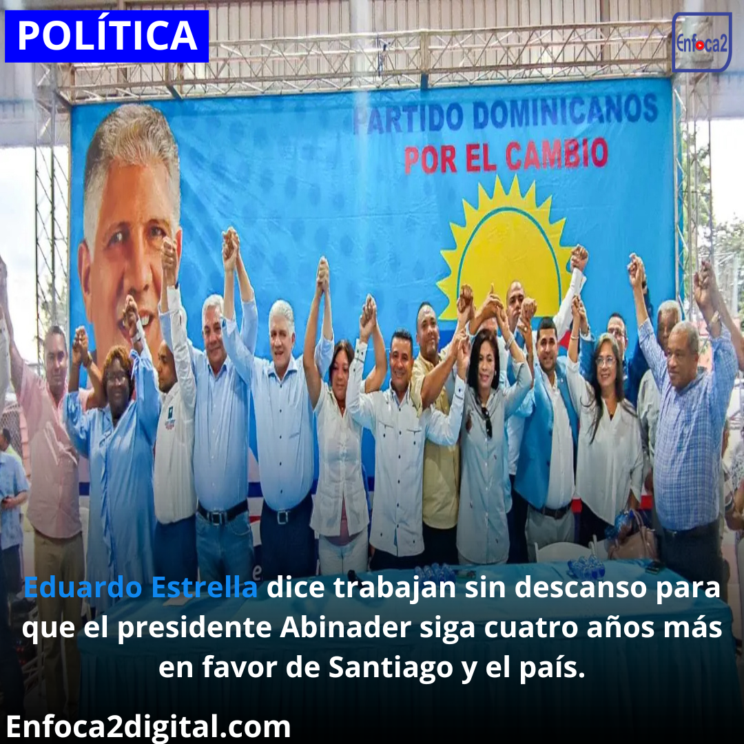 Eduardo Estrella dice trabajan sin descanso para que el presidente Abinader siga cuatro años más en favor de Santiago y el país.