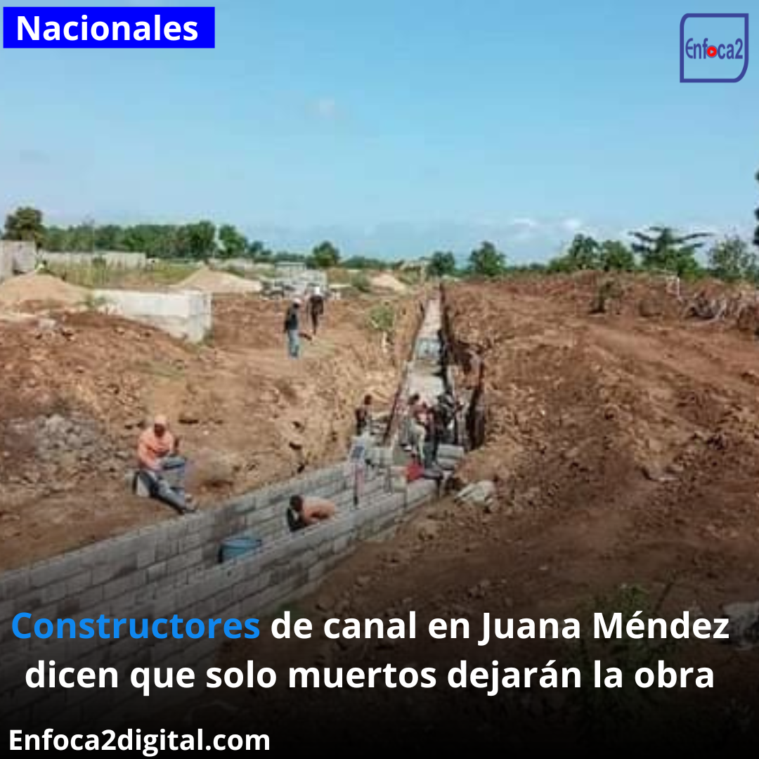 Constructores de canal en Juana Méndez dicen que solo muertos dejarán la obra